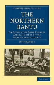 The Northern Bantu: an Account of Some Central African Tribes of the Uganda Protectorate (Cambridge Library Collection - Travel and Exploration)