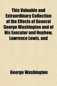 This Valuable and Extraordinary Collection of the Effects of General George Washington and of His Executor and Nephew, Lawrence Lewis, and