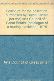 Sculpture for the collection: Purchases by Bryan Kneale [for the] Arts Council of Great Britain : [catalogue of a touring exhibition], 1976
