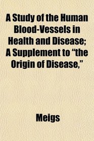 A Study of the Human Blood-Vessels in Health and Disease; A Supplement to 