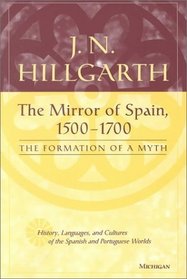 The Mirror of Spain, 1500-1700 : The Formation of a Myth (History, Languages, and Cultures of the Spanish and Portuguese Worlds)