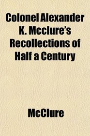 Colonel Alexander K. Mcclure's Recollections of Half a Century