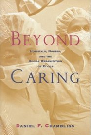 Beyond Caring : Hospitals, Nurses, and the Social Organization of Ethics (Morality and Society Series)