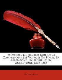 Mmoires De Hector Berlioz ...: Comprenant Ses Voyages En Italie, En Allemagne, En Russie Et En Angleterre, 1803-1865 (French Edition)