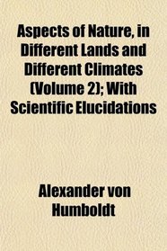 Aspects of Nature, in Different Lands and Different Climates (Volume 2); With Scientific Elucidations