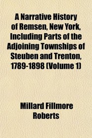 A Narrative History of Remsen, New York, Including Parts of the Adjoining Townships of Steuben and Trenton, 1789-1898 (Volume 1)