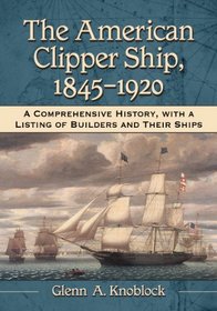 The American Clipper Ship, 1845-1920: A Comprehensive History, With a Listing of Builders and Their Ships