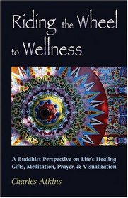 Riding The Wheel To Wellness: A Buddhist Perspective On Life's Healing Gifts, Meditation, Prayer & Visualization