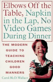Elbows Off the Table, Napkin in the Lap, No Video Games During Dinner : The Modern Guide to Teaching Children Good Manners