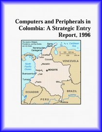 Computers and Peripherals in Colombia: A Strategic Entry Report, 1996 (Strategic Planning Series)