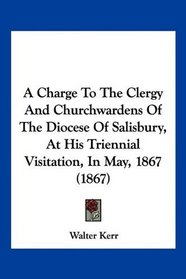 A Charge To The Clergy And Churchwardens Of The Diocese Of Salisbury, At His Triennial Visitation, In May, 1867 (1867)