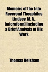 Memoirs of the Late Reverend Theophilus Lindsey, M. A., [microform] Including a Brief Analysis of His Work