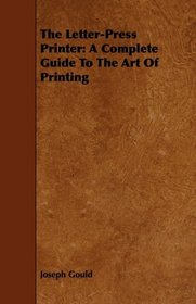 The Letter-Press Printer: A Complete Guide To The Art Of Printing