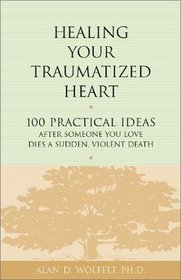 Healing Your Traumatized Heart: 100 Practical Ideas After Someone You Love Dies a Sudden, Violent Death (Healing Your Grieving Heart series)