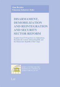 Disarmament, Demobilization and Reintegration and Security Sector Reform: Insights from UN Experience in Afghanistan, Burundi, the Central African ... Democratic Control of Armed Forces (DCAF))