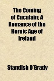 The Coming of Cuculain; A Romance of the Heroic Age of Ireland