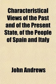 Characteristical Views of the Past and of the Present State, of the People of Spain and Italy
