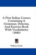 A First Italian Course: Containing A Grammar, Delectus, And Exercise Book With Vocabularies (1880)
