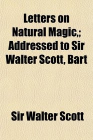 Letters on Natural Magic,; Addressed to Sir Walter Scott, Bart