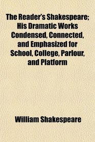 The Reader's Shakespeare; His Dramatic Works Condensed, Connected, and Emphasized for School, College, Parlour, and Platform