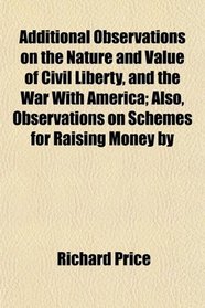Additional Observations on the Nature and Value of Civil Liberty, and the War With America; Also, Observations on Schemes for Raising Money by