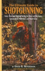 The Ultimate Guide to Shotgunning: Guns, Gear, and Hunting Tactics for Deer and Big Game, Upland Birds, Waterfowl, and Small Game