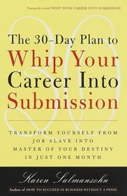The 30-Day Plan to Whip Your Career Into Submission : Transform Yourself from Job Slave to Master of Your Destiny in Just One Month