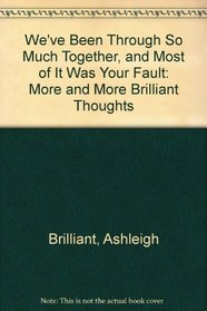 We'Ve Been Through So Much Together, and Most of It Was Your Fault: More and More Brilliant Thoughts