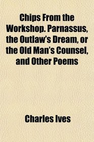Chips From the Workshop. Parnassus, the Outlaw's Dream, or the Old Man's Counsel, and Other Poems