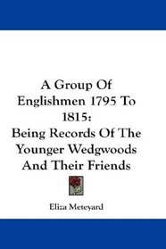 A Group Of Englishmen 1795 To 1815: Being Records Of The Younger Wedgwoods And Their Friends