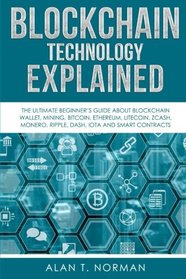 Blockchain Technology Explained: The Ultimate Beginner?s Guide About Blockchain Wallet, Mining, Bitcoin, Ethereum, Litecoin, Zcash, Monero, Ripple, Dash, IOTA And Smart Contracts