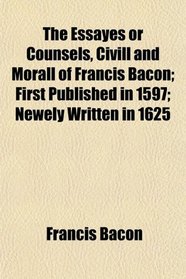 The Essayes or Counsels, Civill and Morall of Francis Bacon; First Published in 1597; Newely Written in 1625