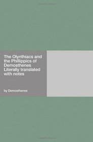 The Olynthiacs and the Phillippics of Demosthenes Literally translated with notes