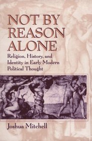 Not by Reason Alone : Religion, History, and Identity in Early Modern Political Thought