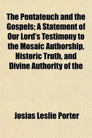 The Pentateuch and the Gospels; A Statement of Our Lord's Testimony to the Mosaic Authorship, Historic Truth, and Divine Authority of the