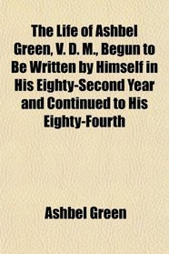 The Life of Ashbel Green, V. D. M., Begun to Be Written by Himself in His Eighty-Second Year and Continued to His Eighty-Fourth