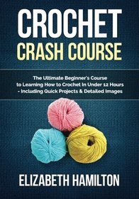 Crochet: Crash Course - The Ultimate Beginner's Course to Learning How to Crochet In Under 12 Hours - Including Quick Projects & Detailed Images