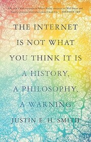 The Internet Is Not What You Think It Is: A History, a Philosophy, a Warning