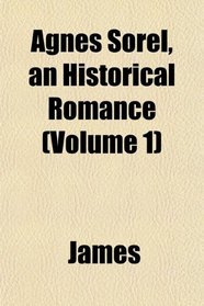 Agnes Sorel, an Historical Romance (Volume 1)
