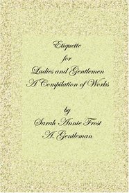 Etiquette for Ladies and Gentlemen: A Compilation of Frost's Laws and By Laws of American Society and A Gentleman's Laws of Etiquette