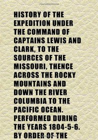 History of the Expedition Under the Command of Captains Lewis and Clark, to the Sources of the Missouri, Thence Across the Rocky Mountains and