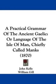 A Practical Grammar Of The Ancient Gaelic: Or Language Of The Isle Of Man, Chiefly Called Manks (1870)
