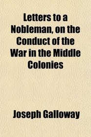 Letters to a Nobleman, on the Conduct of the War in the Middle Colonies