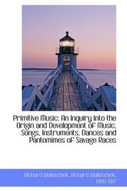 Primitive Music: An Inquiry Into the Origin and Development of Music, Songs, Instruments, Dances and