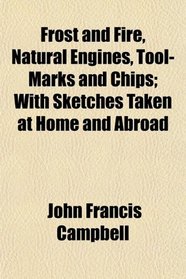 Frost and Fire, Natural Engines, Tool-Marks and Chips; With Sketches Taken at Home and Abroad