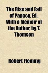 The Rise and Fall of Papacy, Ed., With a Memoir of the Author, by T. Thomson