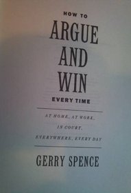 How to Argue and Win Every Time, at Home, at Work, in Court, Everywhere, Every Day