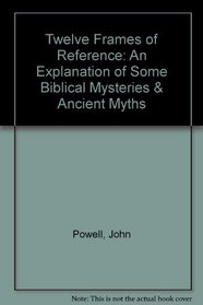 Twelve Frames of Reference: An Explanation of Some Biblical Mysteries & Ancient Myths