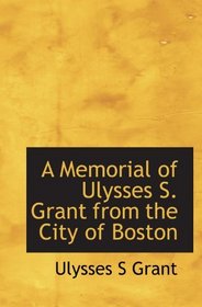 A Memorial of Ulysses S. Grant from the City of Boston