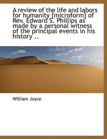 A review of the life and labors for humanity [microform] of Rev. Edward S. Phillips as made by a per